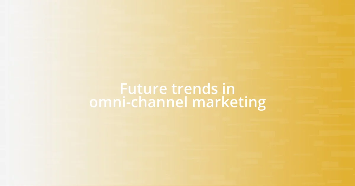 Future trends in omni-channel marketing